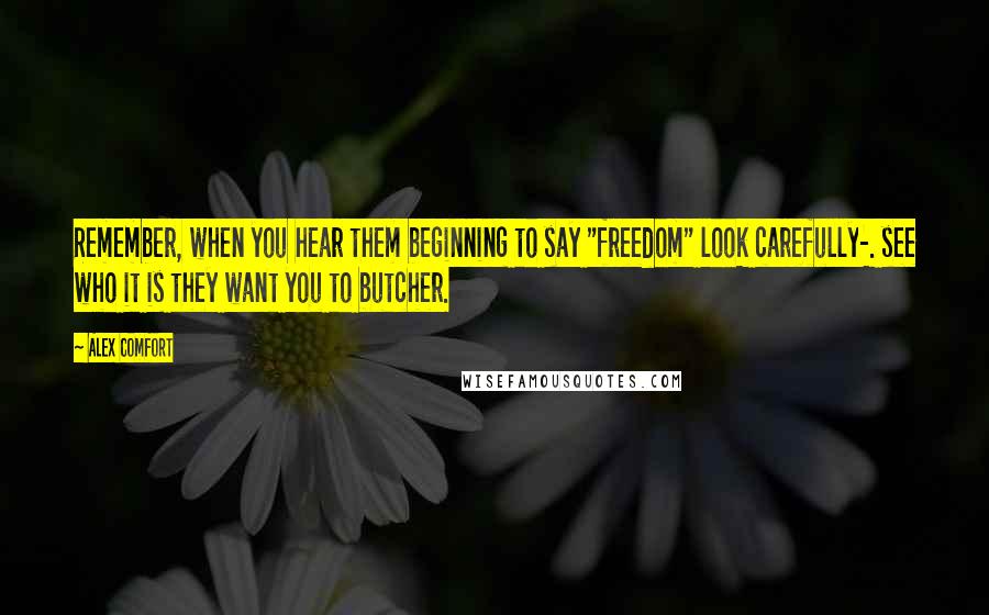 Alex Comfort quotes: Remember, when you hear them beginning to say "freedom" look carefully-. see who it is they want you to butcher.