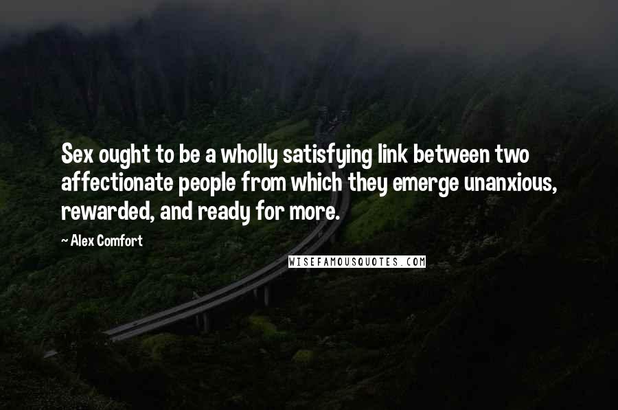 Alex Comfort quotes: Sex ought to be a wholly satisfying link between two affectionate people from which they emerge unanxious, rewarded, and ready for more.