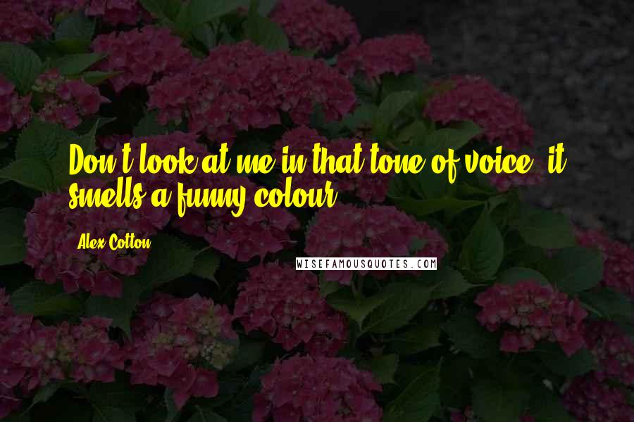 Alex Cotton quotes: Don't look at me in that tone of voice, it smells a funny colour".