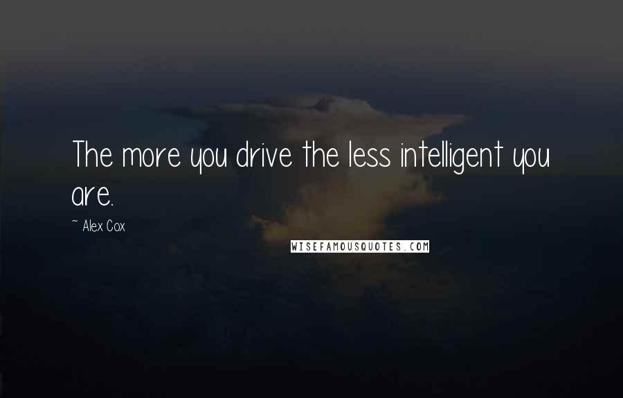Alex Cox quotes: The more you drive the less intelligent you are.