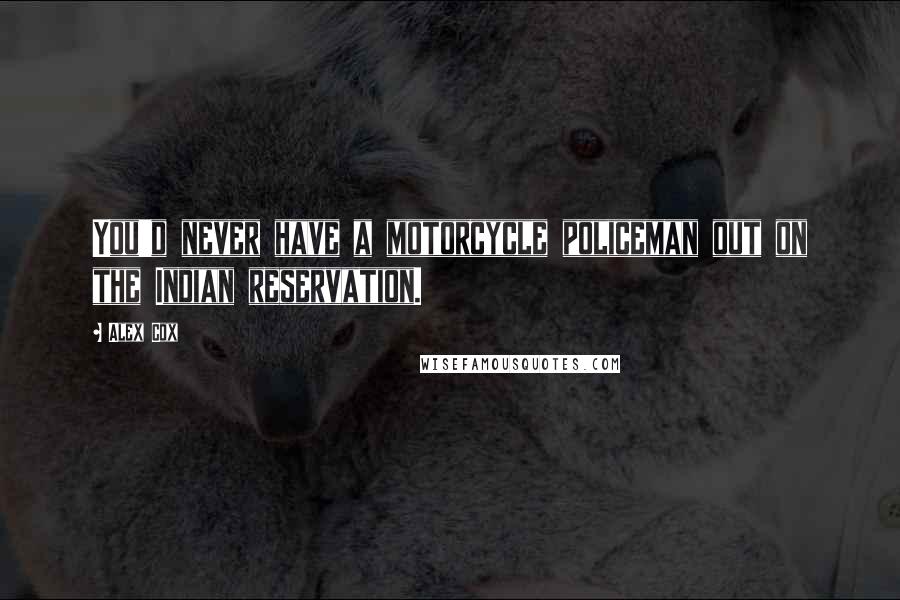 Alex Cox quotes: You'd never have a motorcycle policeman out on the Indian reservation.