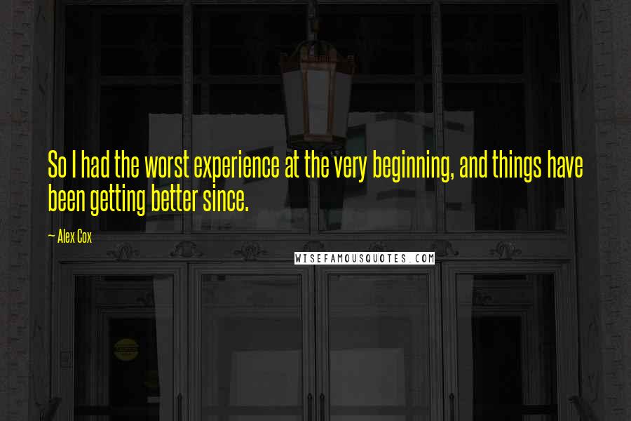 Alex Cox quotes: So I had the worst experience at the very beginning, and things have been getting better since.