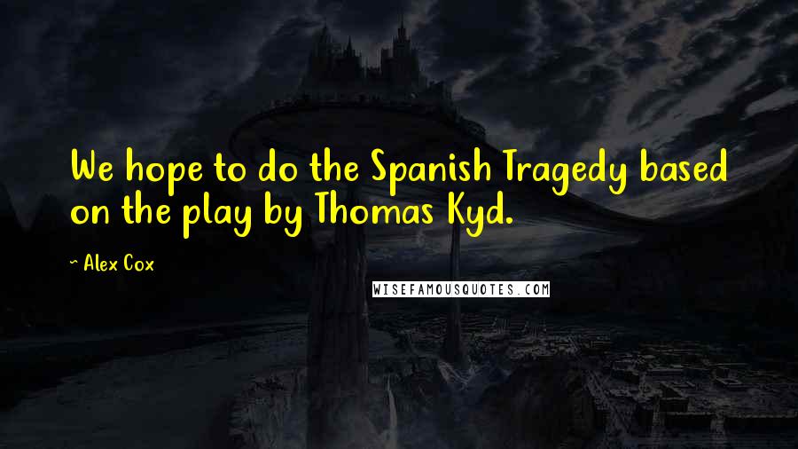 Alex Cox quotes: We hope to do the Spanish Tragedy based on the play by Thomas Kyd.