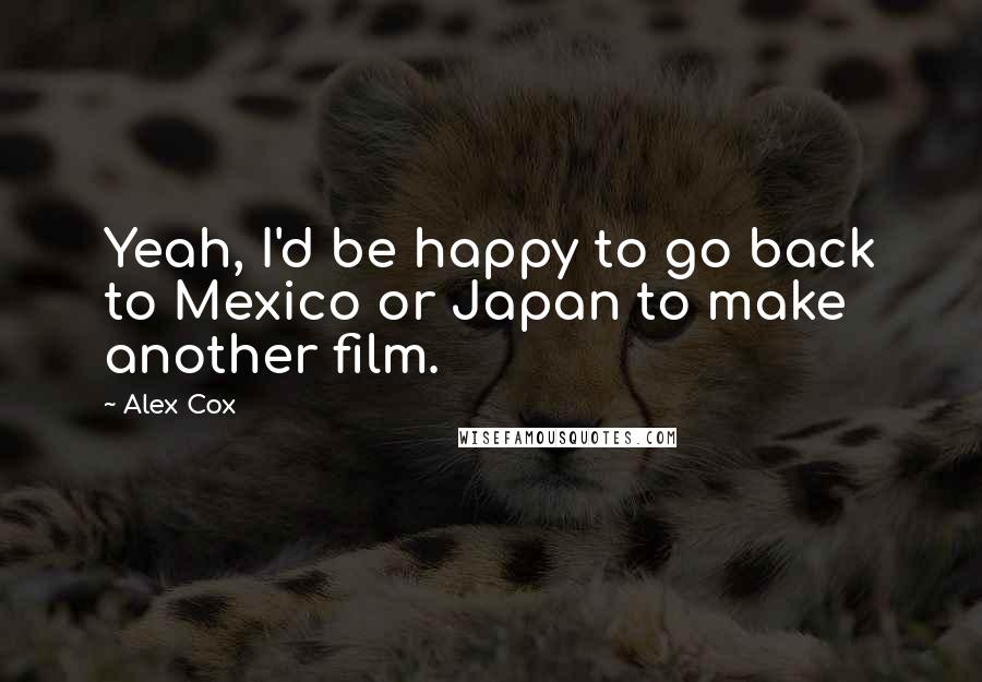 Alex Cox quotes: Yeah, I'd be happy to go back to Mexico or Japan to make another film.