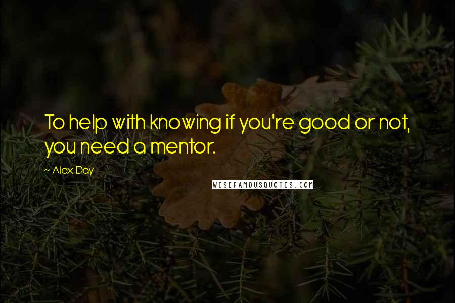 Alex Day quotes: To help with knowing if you're good or not, you need a mentor.