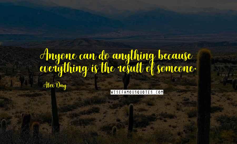 Alex Day quotes: Anyone can do anything because everything is the result of someone.
