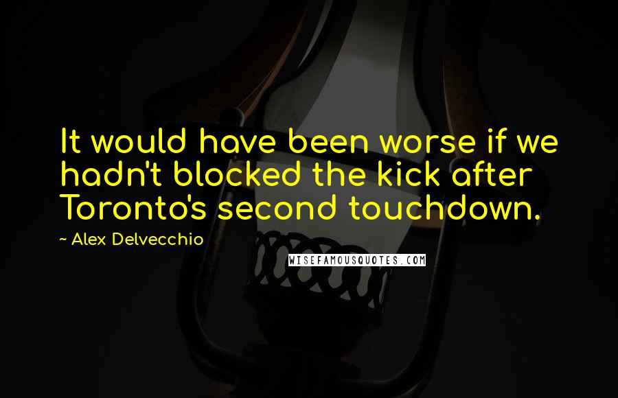 Alex Delvecchio quotes: It would have been worse if we hadn't blocked the kick after Toronto's second touchdown.