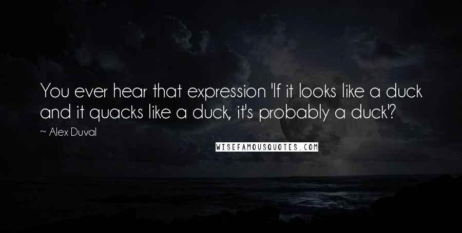 Alex Duval quotes: You ever hear that expression 'If it looks like a duck and it quacks like a duck, it's probably a duck'?