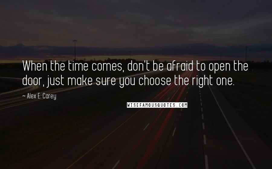 Alex E. Carey quotes: When the time comes, don't be afraid to open the door, just make sure you choose the right one.
