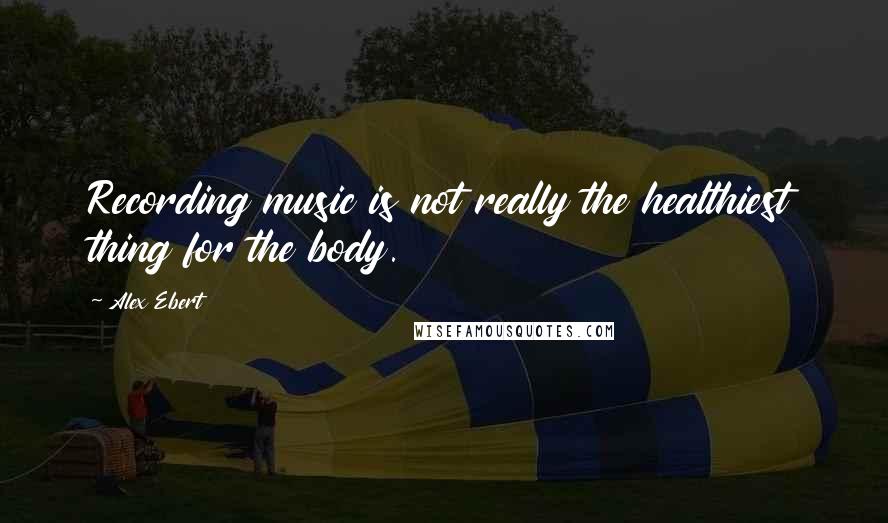 Alex Ebert quotes: Recording music is not really the healthiest thing for the body.