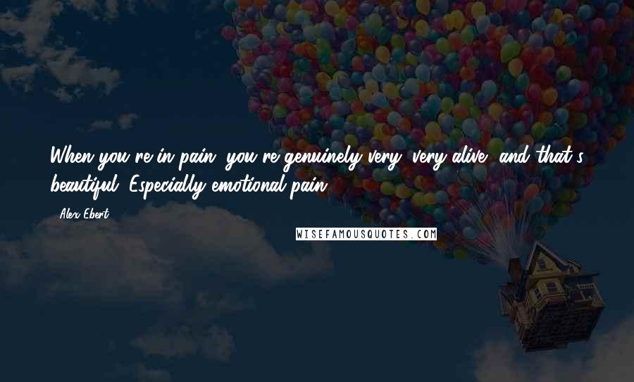 Alex Ebert quotes: When you're in pain, you're genuinely very, very alive, and that's beautiful. Especially emotional pain.
