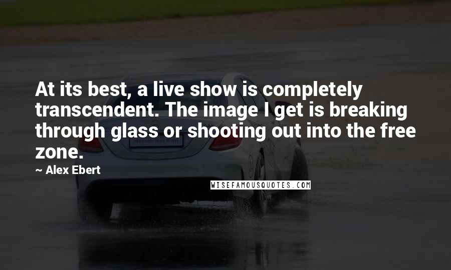 Alex Ebert quotes: At its best, a live show is completely transcendent. The image I get is breaking through glass or shooting out into the free zone.