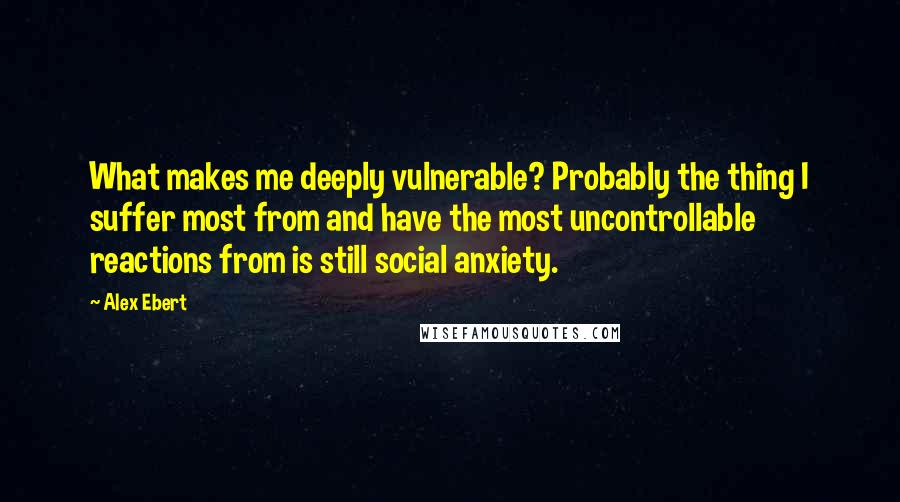 Alex Ebert quotes: What makes me deeply vulnerable? Probably the thing I suffer most from and have the most uncontrollable reactions from is still social anxiety.