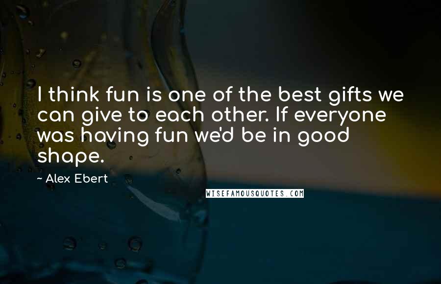 Alex Ebert quotes: I think fun is one of the best gifts we can give to each other. If everyone was having fun we'd be in good shape.