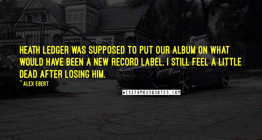 Alex Ebert quotes: Heath Ledger was supposed to put our album on what would have been a new record label. I still feel a little dead after losing him.