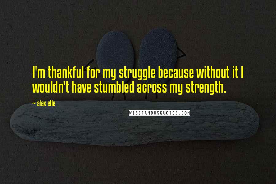 Alex Elle quotes: I'm thankful for my struggle because without it I wouldn't have stumbled across my strength.