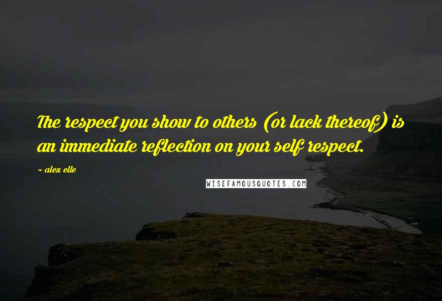 Alex Elle quotes: The respect you show to others (or lack thereof) is an immediate reflection on your self respect.