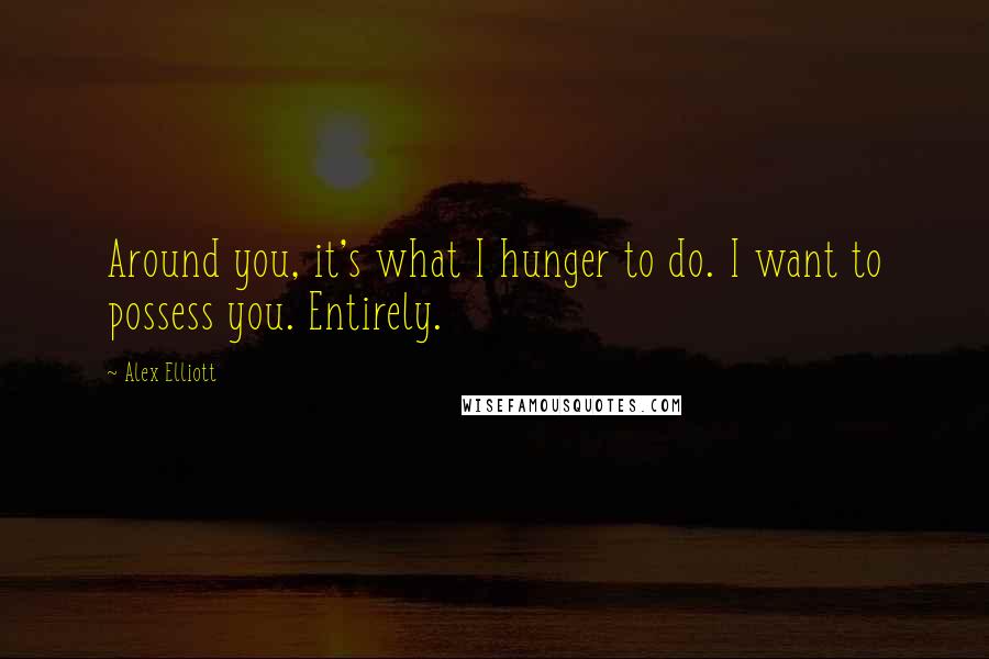 Alex Elliott quotes: Around you, it's what I hunger to do. I want to possess you. Entirely.