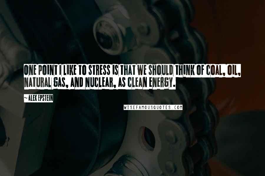 Alex Epstein quotes: One point I like to stress is that we should think of coal, oil, natural gas, and nuclear, as clean energy.