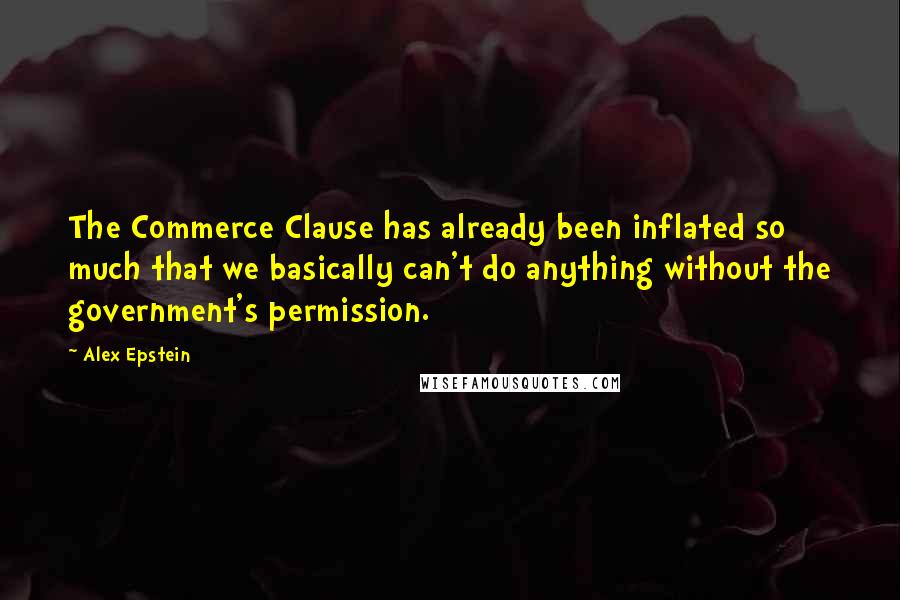 Alex Epstein quotes: The Commerce Clause has already been inflated so much that we basically can't do anything without the government's permission.