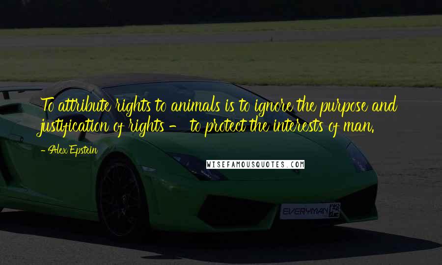 Alex Epstein quotes: To attribute rights to animals is to ignore the purpose and justification of rights - to protect the interests of man.