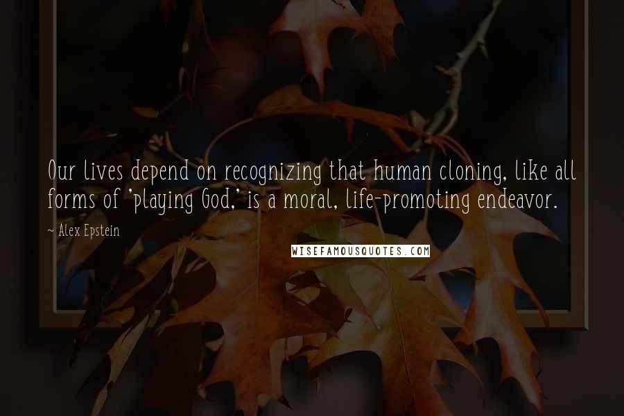 Alex Epstein quotes: Our lives depend on recognizing that human cloning, like all forms of 'playing God,' is a moral, life-promoting endeavor.