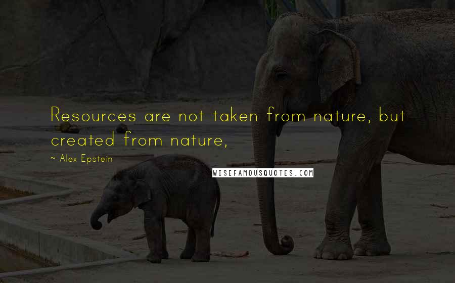 Alex Epstein quotes: Resources are not taken from nature, but created from nature,