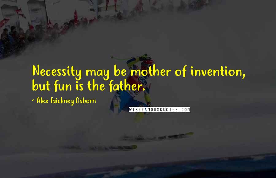 Alex Faickney Osborn quotes: Necessity may be mother of invention, but fun is the father.