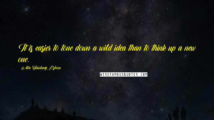 Alex Faickney Osborn quotes: It is easier to tone down a wild idea than to think up a new one.