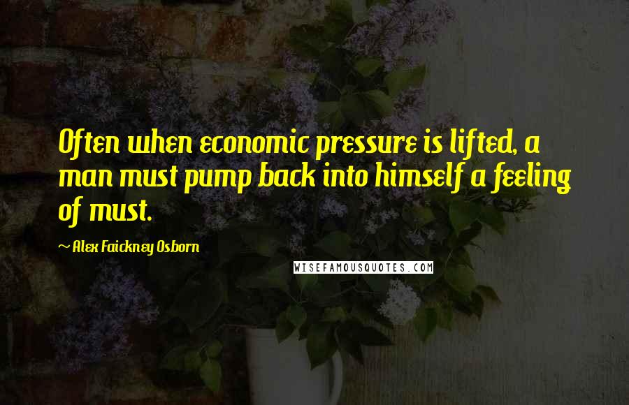 Alex Faickney Osborn quotes: Often when economic pressure is lifted, a man must pump back into himself a feeling of must.