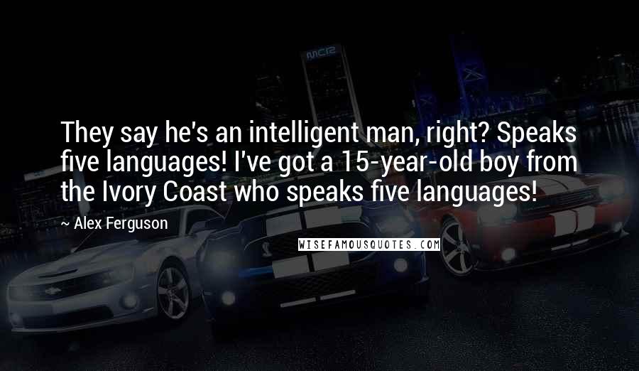 Alex Ferguson quotes: They say he's an intelligent man, right? Speaks five languages! I've got a 15-year-old boy from the Ivory Coast who speaks five languages!