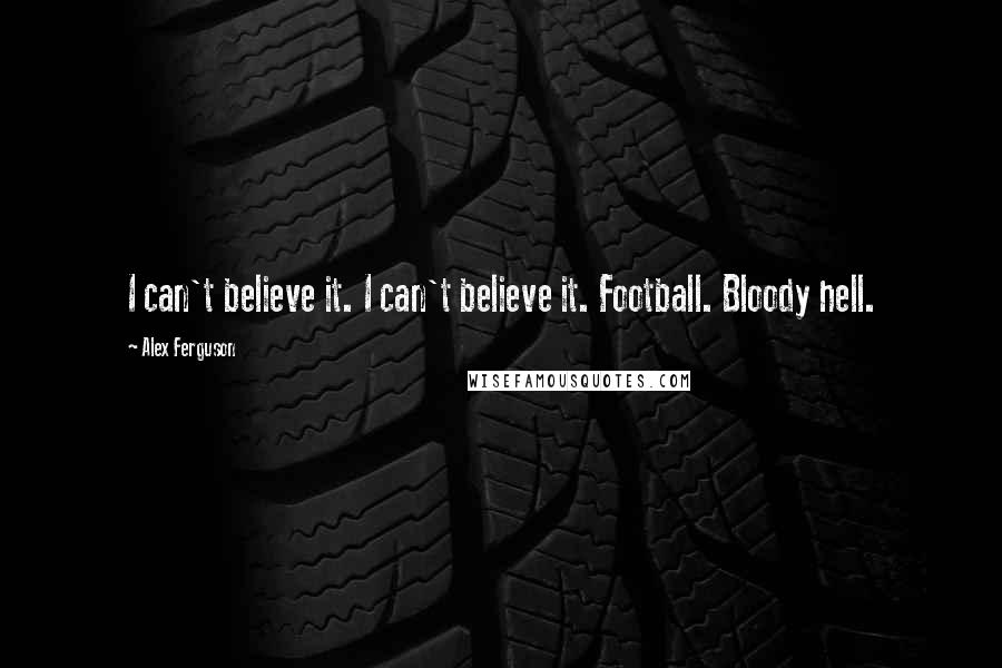 Alex Ferguson quotes: I can't believe it. I can't believe it. Football. Bloody hell.