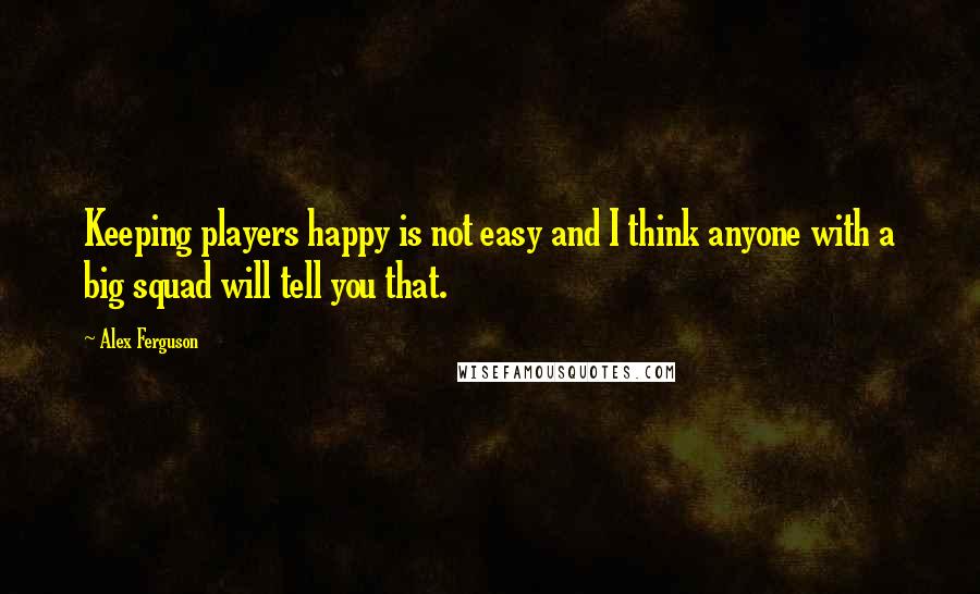 Alex Ferguson quotes: Keeping players happy is not easy and I think anyone with a big squad will tell you that.