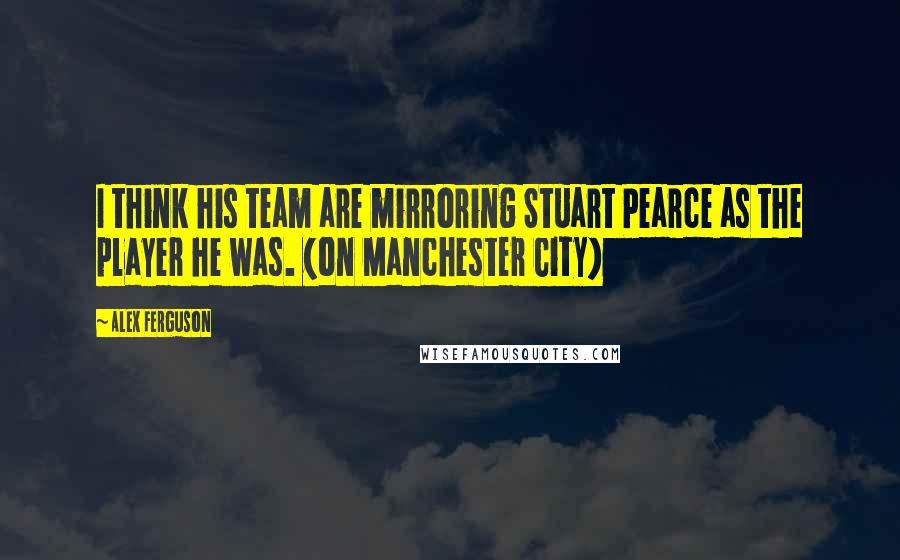 Alex Ferguson quotes: I think his team are mirroring Stuart Pearce as the player he was. (on Manchester City)