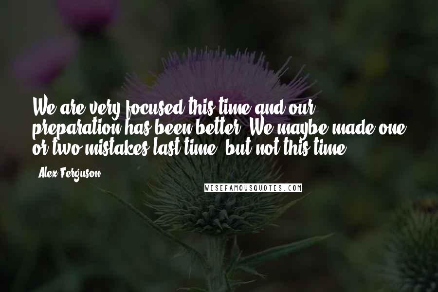 Alex Ferguson quotes: We are very focused this time and our preparation has been better. We maybe made one or two mistakes last time, but not this time.