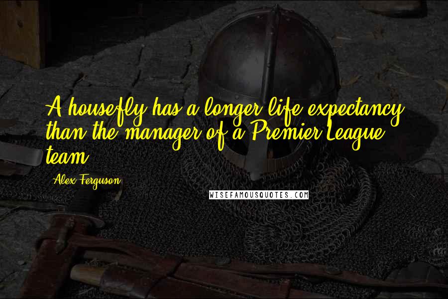 Alex Ferguson quotes: A housefly has a longer life expectancy than the manager of a Premier League team.