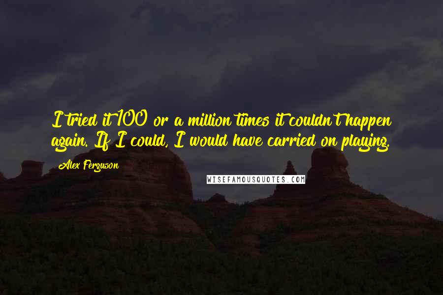 Alex Ferguson quotes: I tried it 100 or a million times it couldn't happen again. If I could, I would have carried on playing. Alex Ferguson quotes: I tried it 100 or a million times it couldn't happen again. If I could, I would have carried on playing.