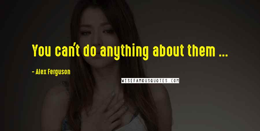 Alex Ferguson quotes: You can't do anything about them ...