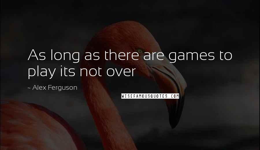 Alex Ferguson quotes: As long as there are games to play its not over