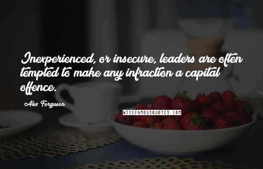 Alex Ferguson quotes: Inexperienced, or insecure, leaders are often tempted to make any infraction a capital offence.