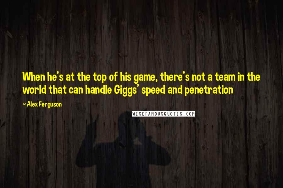 Alex Ferguson quotes: When he's at the top of his game, there's not a team in the world that can handle Giggs' speed and penetration Alex Ferguson quotes: When he's at the top of his game, there's not a team in the world that can handle Giggs' speed and penetration