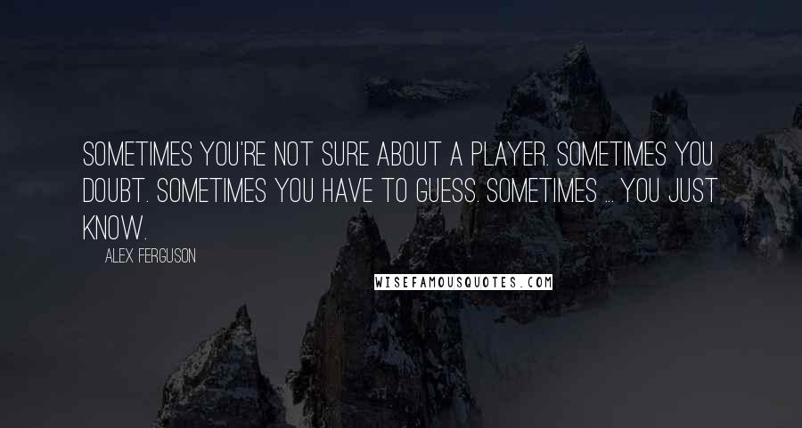 Alex Ferguson quotes: Sometimes you're not sure about a player. Sometimes you doubt. Sometimes you have to guess. Sometimes ... you just know. Alex Ferguson quotes: Sometimes you're not sure about a player. Sometimes you doubt. Sometimes you have to guess. Sometimes ... you just know.