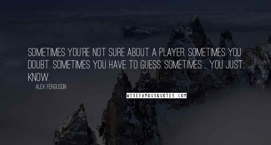 Alex Ferguson quotes: Sometimes you're not sure about a player. Sometimes you doubt. Sometimes you have to guess. Sometimes ... you just know.