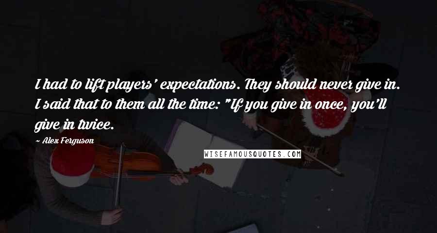 Alex Ferguson quotes: I had to lift players' expectations. They should never give in. I said that to them all the time: "If you give in once, you'll give in twice.