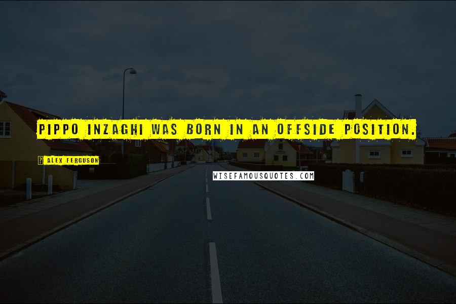 Alex Ferguson quotes: Pippo Inzaghi was born in an offside position.