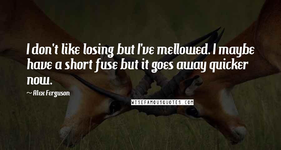 Alex Ferguson quotes: I don't like losing but I've mellowed. I maybe have a short fuse but it goes away quicker now.