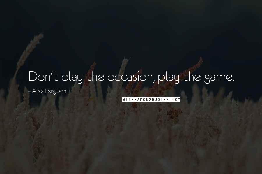 Alex Ferguson quotes: Don't play the occasion, play the game.