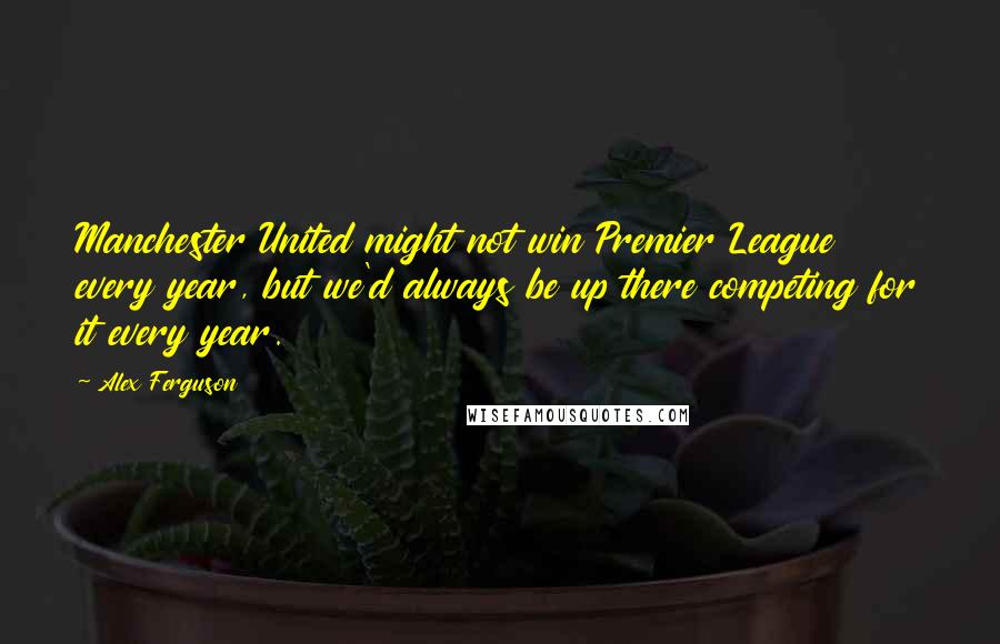 Alex Ferguson quotes: Manchester United might not win Premier League every year, but we'd always be up there competing for it every year. Alex Ferguson quotes: Manchester United might not win Premier League every year, but we'd always be up there competing for it every year.