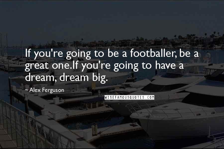 Alex Ferguson quotes: If you're going to be a footballer, be a great one.If you're going to have a dream, dream big.
