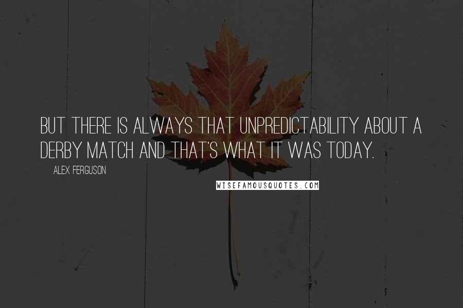 Alex Ferguson quotes: But there is always that unpredictability about a derby match and that's what it was today.